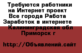 Требуются работники на Интернет-проект - Все города Работа » Заработок в интернете   . Калининградская обл.,Приморск г.